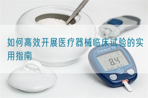 如何高效開(kāi)展醫(yī)療器械臨床試驗(yàn)的實(shí)用指南(圖1)