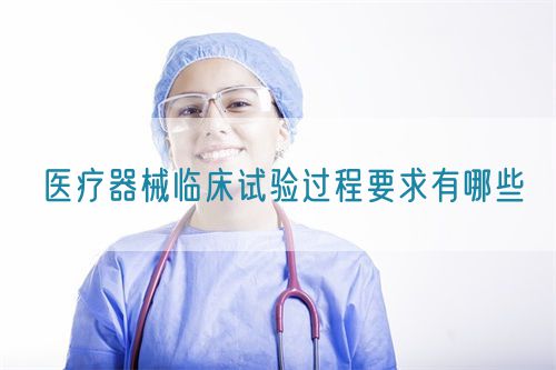 醫(yī)療器械臨床試驗過程要求有哪些(圖1)