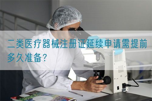 二類醫(yī)療器械注冊證延續(xù)申請需提前多久準備？(圖1)