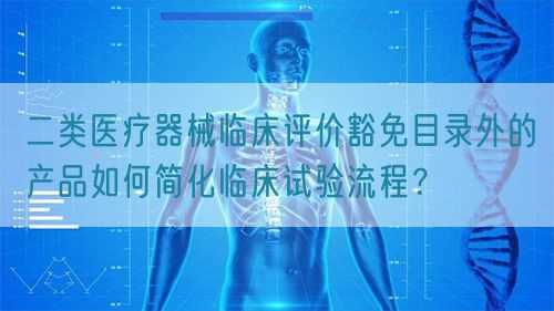 二類醫(yī)療器械臨床評(píng)價(jià)豁免目錄外的產(chǎn)品如何簡(jiǎn)化臨床試驗(yàn)流程？(圖1)