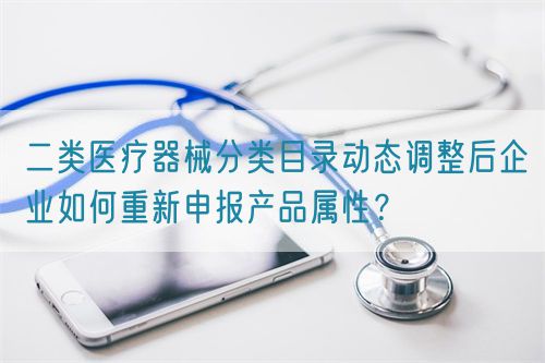 二類醫(yī)療器械分類目錄動(dòng)態(tài)調(diào)整后企業(yè)如何重新申報(bào)產(chǎn)品屬性？(圖1)