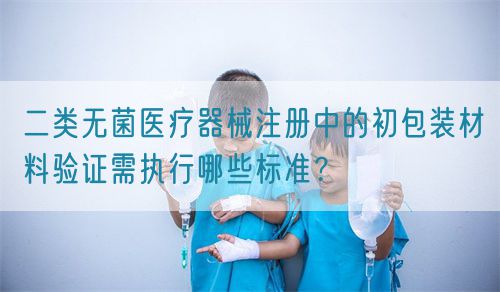 二類無菌醫(yī)療器械注冊中的初包裝材料驗證需執(zhí)行哪些標準？(圖1)