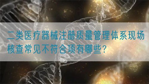 二類醫(yī)療器械注冊質量管理體系現場核查常見不符合項有哪些？(圖1)