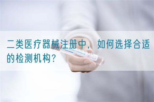 二類醫(yī)療器械注冊中，如何選擇合適的檢測機構？(圖1)