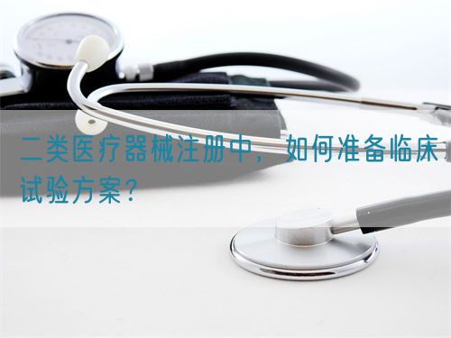 二類醫(yī)療器械注冊(cè)中，如何準(zhǔn)備臨床試驗(yàn)方案？(圖1)