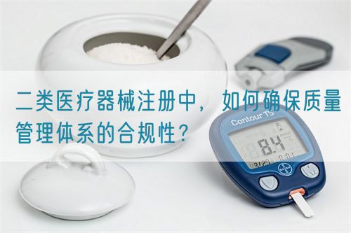 二類醫(yī)療器械注冊中，如何確保質(zhì)量管理體系的合規(guī)性？(圖1)