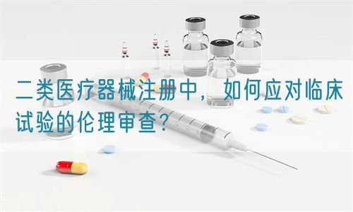 二類醫(yī)療器械注冊中，如何應(yīng)對臨床試驗的倫理審查？(圖1)