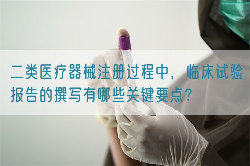 二類醫(yī)療器械注冊過程中，臨床試驗報告的撰寫有哪些關鍵要點？(圖1)