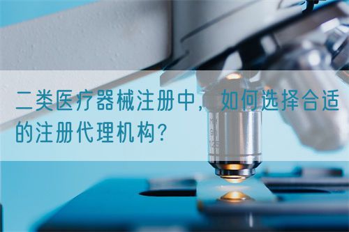 二類醫(yī)療器械注冊(cè)中，如何選擇合適的注冊(cè)代理機(jī)構(gòu)？(圖1)