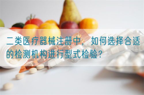 二類醫(yī)療器械注冊(cè)中，如何選擇合適的檢測(cè)機(jī)構(gòu)進(jìn)行型式檢驗(yàn)？(圖1)