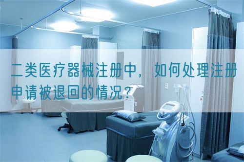 二類醫(yī)療器械注冊中，如何處理注冊申請被退回的情況？(圖1)