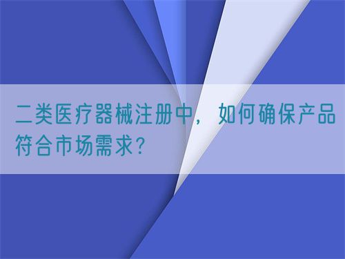 二類醫(yī)療器械注冊中，如何確保產(chǎn)品符合市場需求？(圖1)