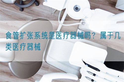 食管擴(kuò)張系統(tǒng)是醫(yī)療器械嗎？屬于幾類醫(yī)療器械(圖1)