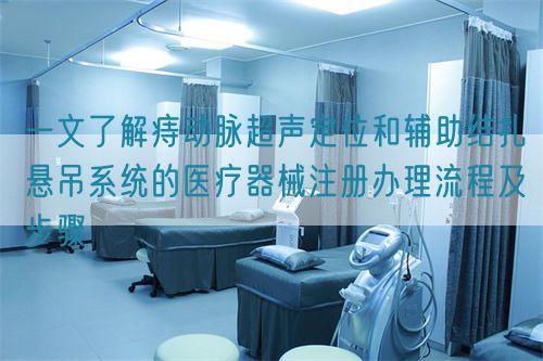 一文了解痔動(dòng)脈超聲定位和輔助結(jié)扎懸吊系統(tǒng)的醫(yī)療器械注冊辦理流程及步驟(圖1)