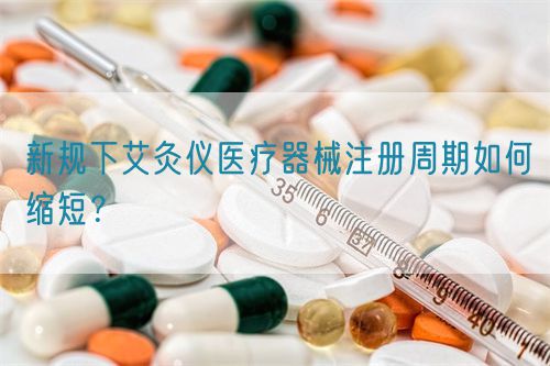 新規(guī)下艾灸儀醫(yī)療器械注冊周期如何縮短？(圖1)
