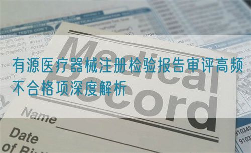 有源醫(yī)療器械注冊檢驗(yàn)報(bào)告審評高頻不合格項(xiàng)深度解析(圖1)