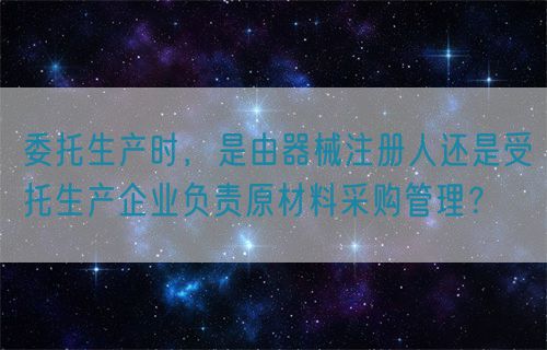 委托生產(chǎn)時(shí)，是由器械注冊人還是受托生產(chǎn)企業(yè)負(fù)責(zé)原材料采購管理？(圖1)