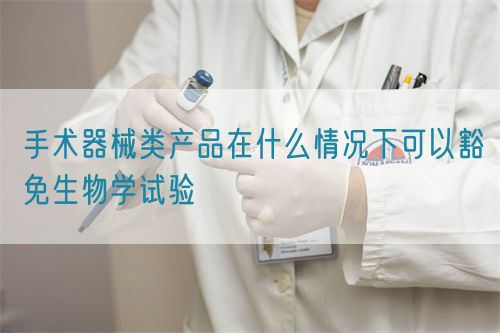 手術器械類產品在什么情況下可以豁免生物學試驗(圖1)