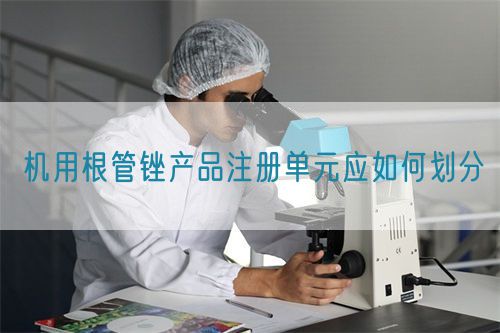 機(jī)用根管銼產(chǎn)品注冊(cè)單元應(yīng)如何劃分(圖1)