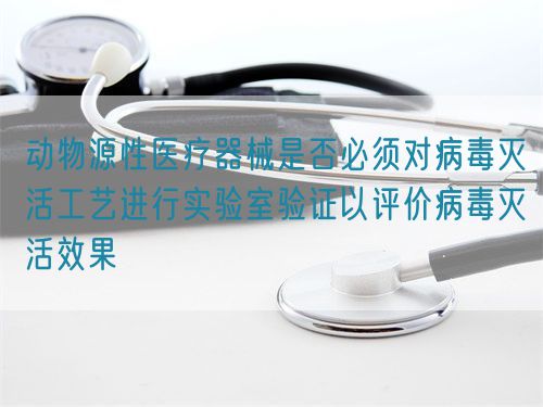動(dòng)物源性醫(yī)療器械是否必須對病毒滅活工藝進(jìn)行實(shí)驗(yàn)室驗(yàn)證以評價(jià)病毒滅活效果(圖1)