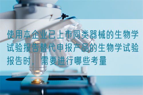 使用本企業(yè)已上市同類器械的生物學(xué)試驗(yàn)報(bào)告替代申報(bào)產(chǎn)品的生物學(xué)試驗(yàn)報(bào)告時，需要進(jìn)行哪些考量(圖1)