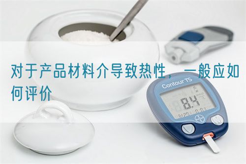 對(duì)于產(chǎn)品材料介導(dǎo)致熱性，一般應(yīng)如何評(píng)價(jià)(圖1)