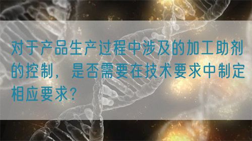 對(duì)于產(chǎn)品生產(chǎn)過(guò)程中涉及的加工助劑的控制，是否需要在技術(shù)要求中制定相應(yīng)要求？(圖1)