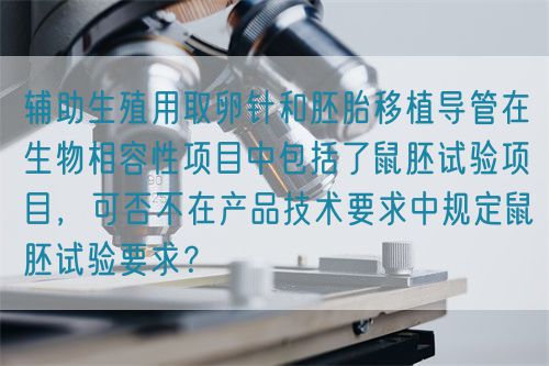 輔助生殖用取卵針和胚胎移植導(dǎo)管在生物相容性項(xiàng)目中包括了鼠胚試驗(yàn)項(xiàng)目，可否不在產(chǎn)品技術(shù)要求中規(guī)定鼠胚試驗(yàn)要求？(圖1)