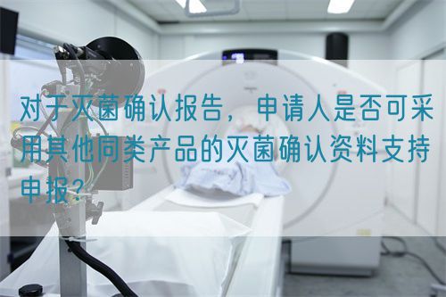  對于滅菌確認報告，申請人是否可采用其他同類產(chǎn)品的滅菌確認資料支持申報？(圖1)
