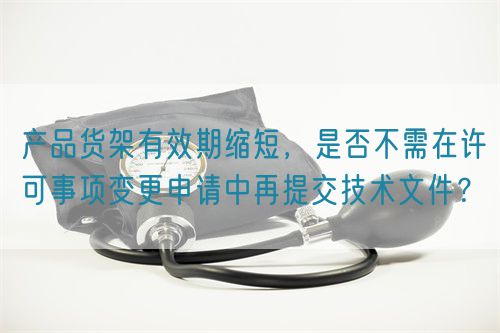 產(chǎn)品貨架有效期縮短，是否不需在許可事項變更申請中再提交技術(shù)文件？(圖1)