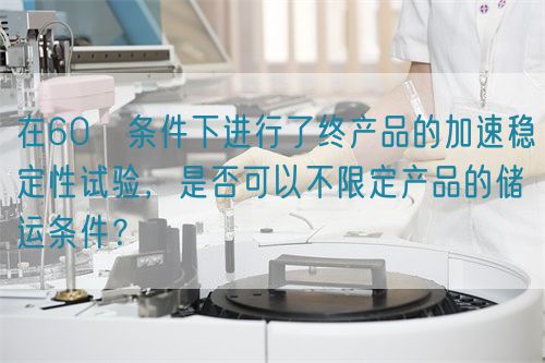 在60℃條件下進行了終產品的加速穩(wěn)定性試驗，是否可以不限定產品的儲運條件？(圖1)
