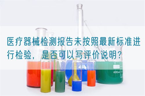 醫(yī)療器械檢測報告未按照最新標(biāo)準(zhǔn)進行檢驗，是否可以寫評價說明？(圖1)