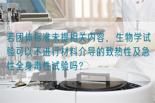 若團(tuán)體標(biāo)準(zhǔn)未提相關(guān)內(nèi)容，生物學(xué)試驗(yàn)可以不進(jìn)行材料介導(dǎo)的致熱性及急性全身毒性試驗(yàn)嗎？(圖1)