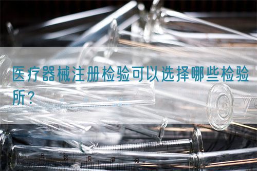 醫(yī)療器械注冊檢驗可以選擇哪些檢驗所？(圖1)
