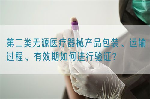 第二類無源醫(yī)療器械產(chǎn)品包裝、運輸過程、有效期如何進行驗證？(圖1)