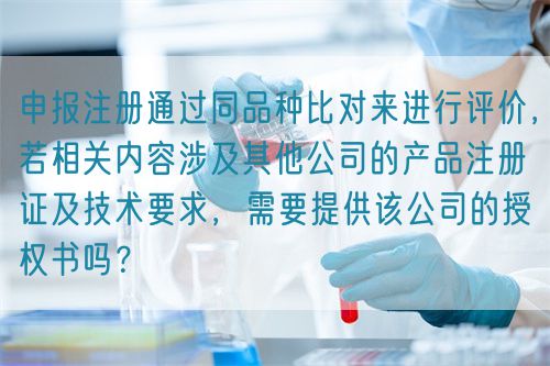 申報注冊通過同品種比對來進(jìn)行評價，若相關(guān)內(nèi)容涉及其他公司的產(chǎn)品注冊證及技術(shù)要求，需要提供該公司的授權(quán)書嗎？(圖1)