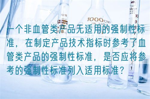 一個(gè)非血管類產(chǎn)品無(wú)適用的強(qiáng)制性標(biāo)準(zhǔn)，在制定產(chǎn)品技術(shù)指標(biāo)時(shí)參考了血管類產(chǎn)品的強(qiáng)制性標(biāo)準(zhǔn)，是否應(yīng)將參考的強(qiáng)制性標(biāo)準(zhǔn)列入適用標(biāo)準(zhǔn)？(圖1)