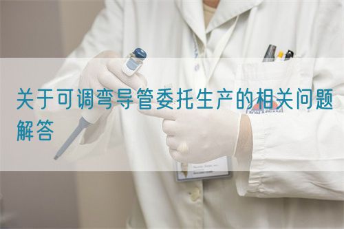 關(guān)于可調(diào)彎導(dǎo)管委托生產(chǎn)的相關(guān)問(wèn)題解答(圖1)