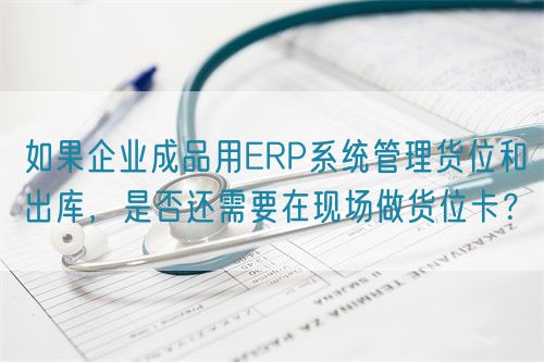 如果企業(yè)成品用ERP系統(tǒng)管理貨位和出庫，是否還需要在現(xiàn)場做貨位卡？(圖1)