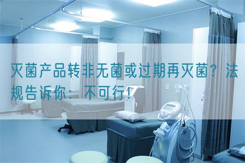 滅菌產(chǎn)品轉(zhuǎn)非無菌或過期再滅菌？法規(guī)告訴你：不可行！(圖1)