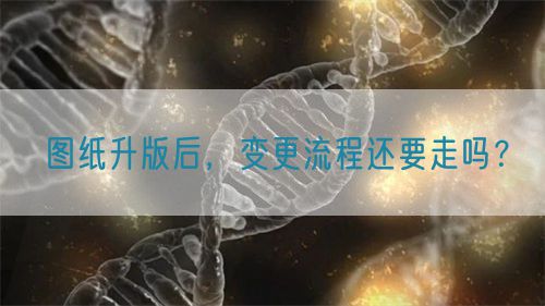 圖紙升版后，變更流程還要走嗎？(圖1)