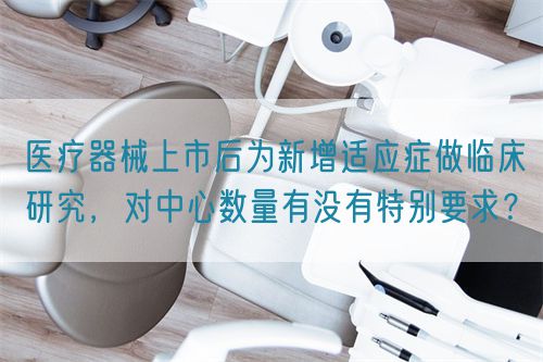 醫(yī)療器械上市后為新增適應(yīng)癥做臨床研究，對(duì)中心數(shù)量有沒有特別要求？(圖1)