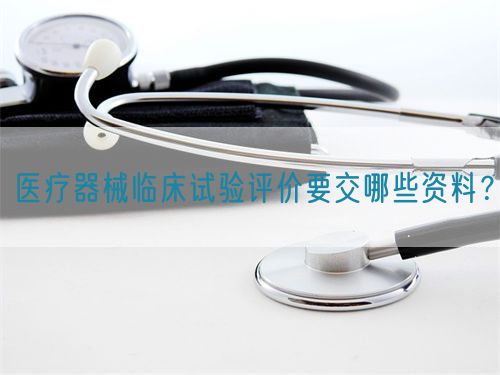 醫(yī)療器械臨床試驗(yàn)評(píng)價(jià)要交哪些資料？(圖1)