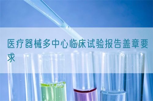醫(yī)療器械多中心臨床試驗(yàn)報告蓋章要求(圖1)