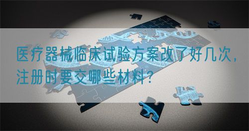 醫(yī)療器械臨床試驗方案改了好幾次，注冊時要交哪些材料？(圖1)