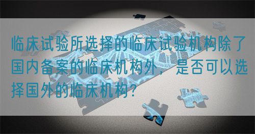 臨床試驗所選擇的臨床試驗機構除了國內備案的臨床機構外，是否可以選擇國外的臨床機構？(圖1)