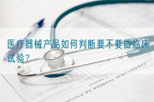醫(yī)療器械產(chǎn)品如何判斷要不要做臨床試驗？(圖1)