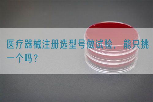 醫(yī)療器械注冊(cè)選型號(hào)做試驗(yàn)，能只挑一個(gè)嗎？(圖1)