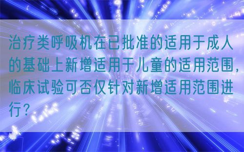 治療類呼吸機在已批準的適用于成人的基礎(chǔ)上新增適用于兒童的適用范圍，臨床試驗可否僅針對新增適用范圍進行？(圖1)