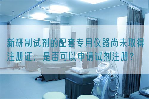 新研制試劑的配套專用儀器尚未取得注冊(cè)證，是否可以申請(qǐng)?jiān)噭┳?cè)？(圖1)